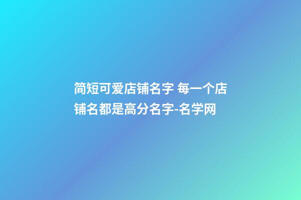 简短可爱店铺名字 每一个店铺名都是高分名字-名学网-第1张-店铺起名-玄机派